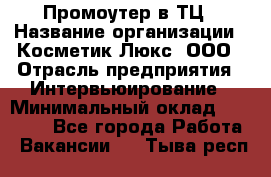 Промоутер в ТЦ › Название организации ­ Косметик Люкс, ООО › Отрасль предприятия ­ Интервьюирование › Минимальный оклад ­ 22 000 - Все города Работа » Вакансии   . Тыва респ.